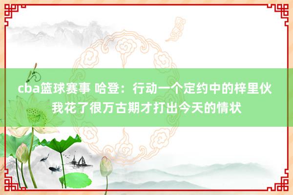 cba篮球赛事 哈登：行动一个定约中的梓里伙 我花了很万古期才打出今天的情状