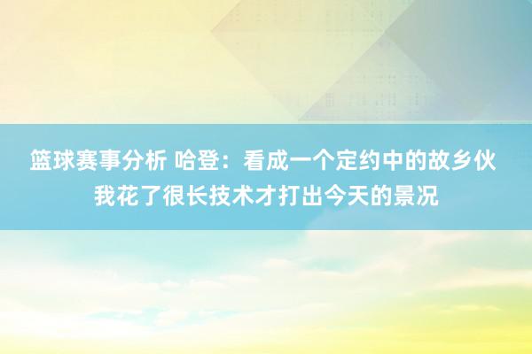 篮球赛事分析 哈登：看成一个定约中的故乡伙 我花了很长技术才打出今天的景况