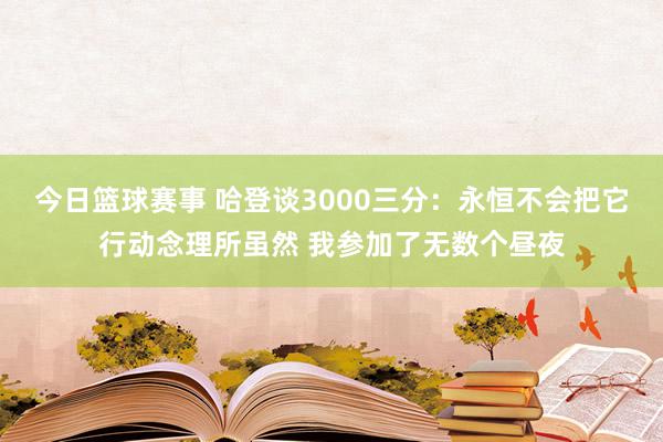 今日篮球赛事 哈登谈3000三分：永恒不会把它行动念理所虽然 我参加了无数个昼夜