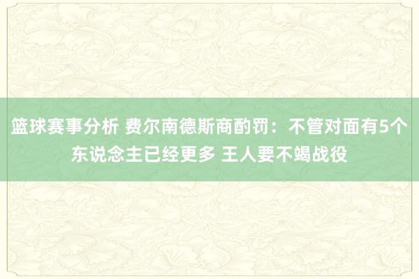 篮球赛事分析 费尔南德斯商酌罚：不管对面有5个东说念主已经更多 王人要不竭战役