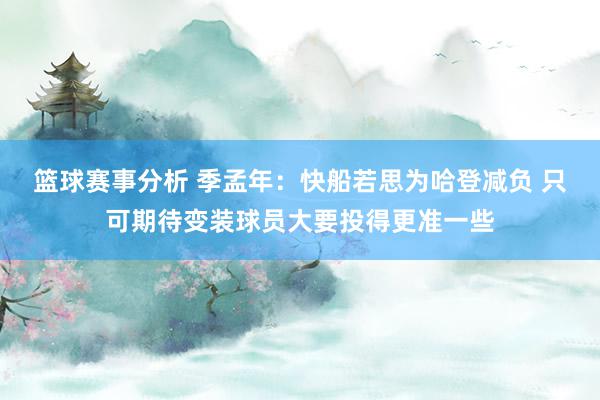 篮球赛事分析 季孟年：快船若思为哈登减负 只可期待变装球员大要投得更准一些