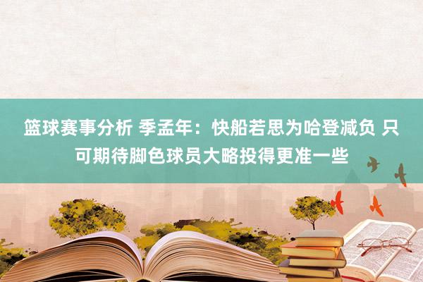 篮球赛事分析 季孟年：快船若思为哈登减负 只可期待脚色球员大略投得更准一些