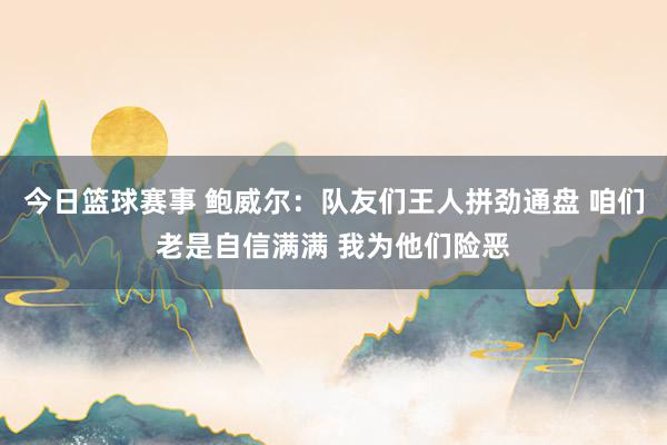 今日篮球赛事 鲍威尔：队友们王人拼劲通盘 咱们老是自信满满 我为他们险恶