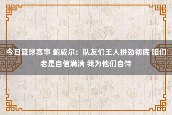 今日篮球赛事 鲍威尔：队友们王人拼劲彻底 咱们老是自信满满 我为他们自恃