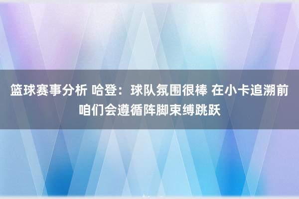 篮球赛事分析 哈登：球队氛围很棒 在小卡追溯前咱们会遵循阵脚束缚跳跃