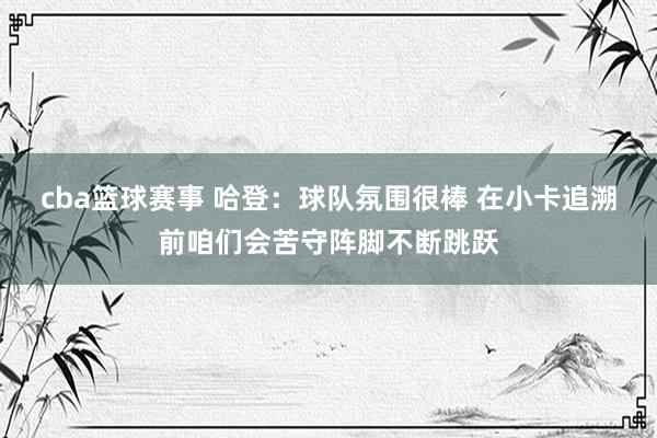 cba篮球赛事 哈登：球队氛围很棒 在小卡追溯前咱们会苦守阵脚不断跳跃