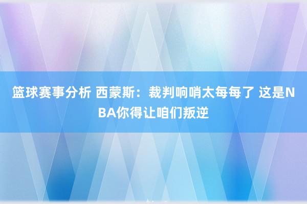 篮球赛事分析 西蒙斯：裁判响哨太每每了 这是NBA你得让咱们叛逆