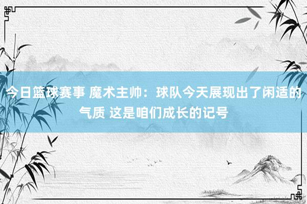 今日篮球赛事 魔术主帅：球队今天展现出了闲适的气质 这是咱们成长的记号