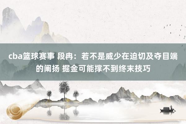 cba篮球赛事 段冉：若不是威少在迫切及夺目端的阐扬 掘金可能撑不到终末技巧