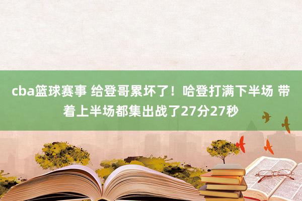 cba篮球赛事 给登哥累坏了！哈登打满下半场 带着上半场都集出战了27分27秒