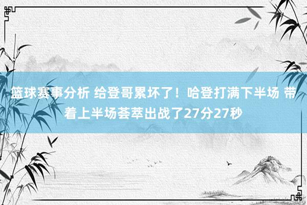 篮球赛事分析 给登哥累坏了！哈登打满下半场 带着上半场荟萃出战了27分27秒