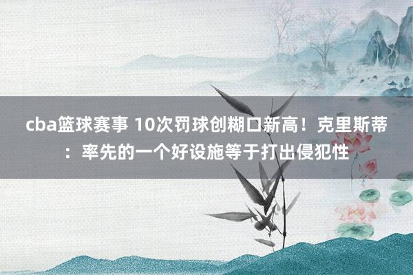 cba篮球赛事 10次罚球创糊口新高！克里斯蒂：率先的一个好设施等于打出侵犯性