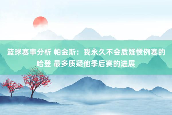 篮球赛事分析 帕金斯：我永久不会质疑惯例赛的哈登 最多质疑他季后赛的进展