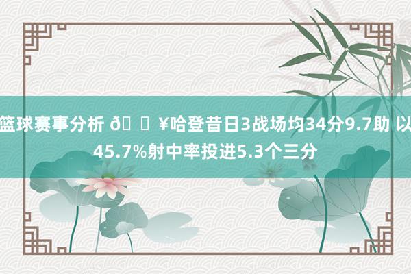 篮球赛事分析 🔥哈登昔日3战场均34分9.7助 以45.7%射中率投进5.3个三分