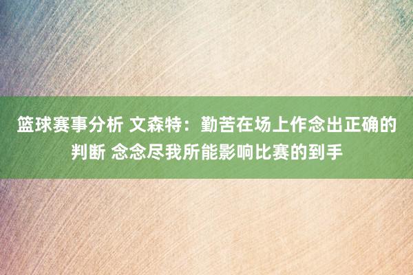 篮球赛事分析 文森特：勤苦在场上作念出正确的判断 念念尽我所能影响比赛的到手