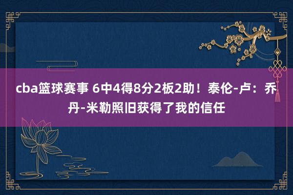 cba篮球赛事 6中4得8分2板2助！泰伦-卢：乔丹-米勒照旧获得了我的信任