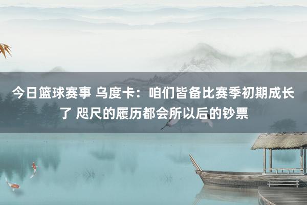 今日篮球赛事 乌度卡：咱们皆备比赛季初期成长了 咫尺的履历都会所以后的钞票