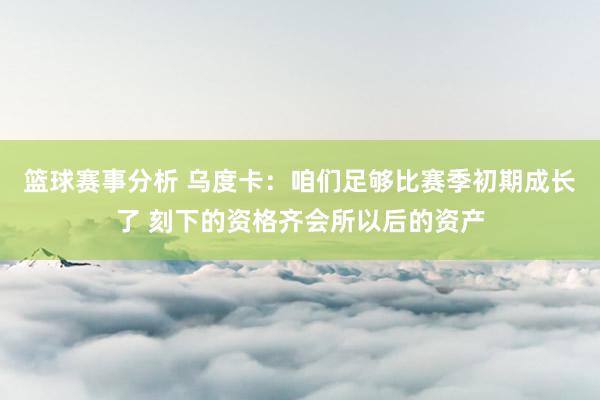 篮球赛事分析 乌度卡：咱们足够比赛季初期成长了 刻下的资格齐会所以后的资产