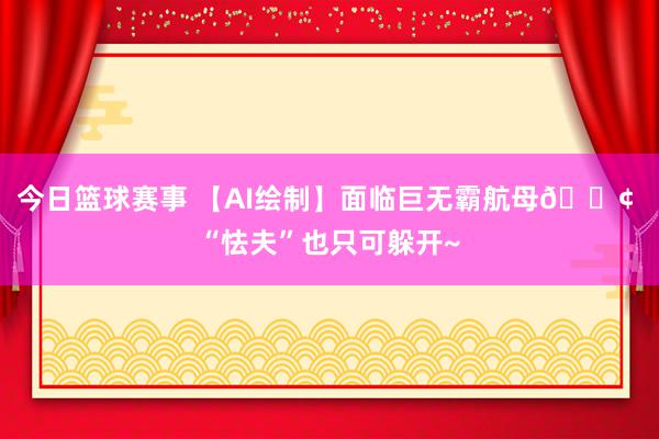 今日篮球赛事 【AI绘制】面临巨无霸航母🚢 “怯夫”也只可躲开~