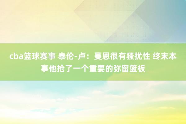 cba篮球赛事 泰伦-卢：曼恩很有骚扰性 终末本事他抢了一个重要的弥留篮板