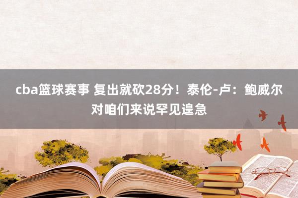 cba篮球赛事 复出就砍28分！泰伦-卢：鲍威尔对咱们来说罕见遑急