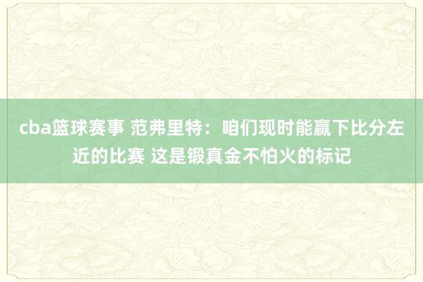 cba篮球赛事 范弗里特：咱们现时能赢下比分左近的比赛 这是锻真金不怕火的标记