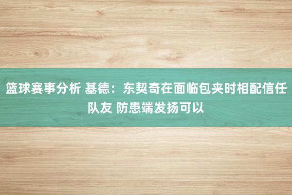 篮球赛事分析 基德：东契奇在面临包夹时相配信任队友 防患端发扬可以