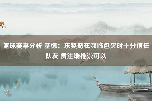 篮球赛事分析 基德：东契奇在濒临包夹时十分信任队友 贯注端推崇可以