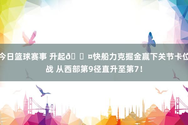 今日篮球赛事 升起😤快船力克掘金赢下关节卡位战 从西部第9径直升至第7！