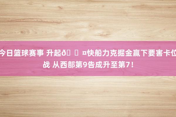 今日篮球赛事 升起😤快船力克掘金赢下要害卡位战 从西部第9告成升至第7！