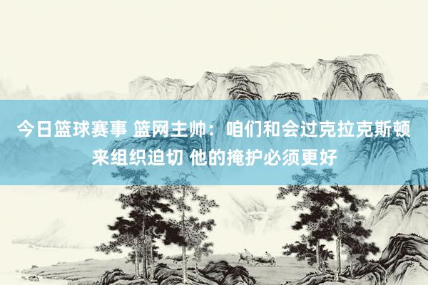 今日篮球赛事 篮网主帅：咱们和会过克拉克斯顿来组织迫切 他的掩护必须更好