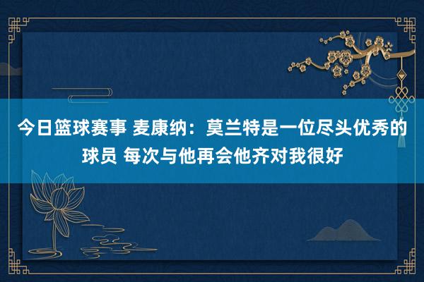 今日篮球赛事 麦康纳：莫兰特是一位尽头优秀的球员 每次与他再会他齐对我很好