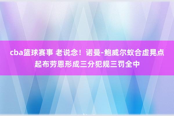 cba篮球赛事 老说念！诺曼-鲍威尔蚁合虚晃点起布劳恩形成三分犯规三罚全中