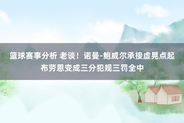 篮球赛事分析 老谈！诺曼-鲍威尔承接虚晃点起布劳恩变成三分犯规三罚全中