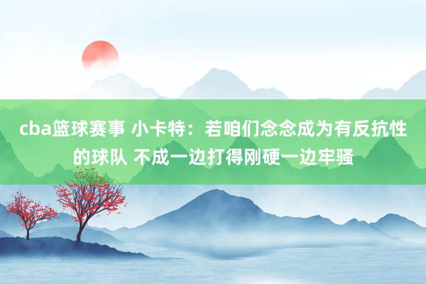 cba篮球赛事 小卡特：若咱们念念成为有反抗性的球队 不成一边打得刚硬一边牢骚