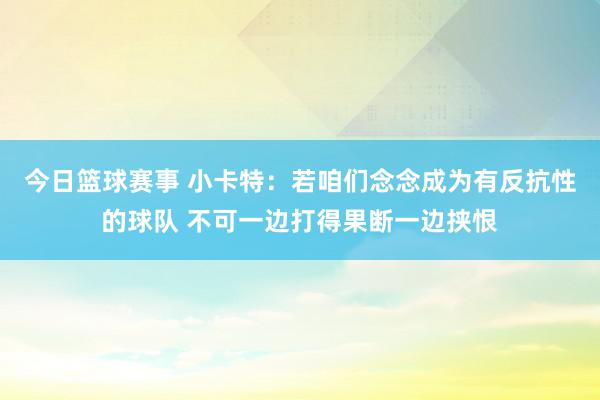 今日篮球赛事 小卡特：若咱们念念成为有反抗性的球队 不可一边打得果断一边挟恨