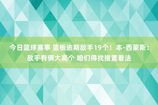 今日篮球赛事 篮板逾期敌手19个！本-西蒙斯：敌手有俩大高个 咱们得找措置看法