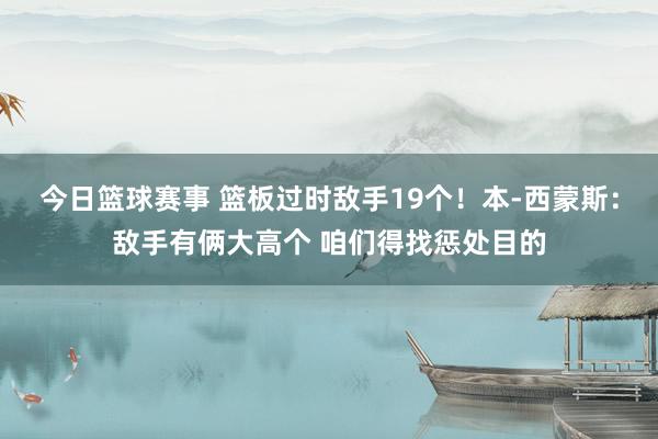 今日篮球赛事 篮板过时敌手19个！本-西蒙斯：敌手有俩大高个 咱们得找惩处目的