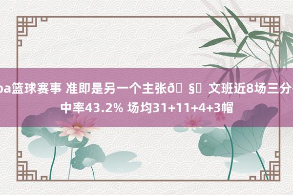 cba篮球赛事 准即是另一个主张🧐文班近8场三分掷中率43.2% 场均31+11+4+3帽