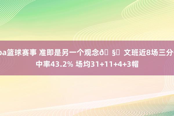 cba篮球赛事 准即是另一个观念🧐文班近8场三分掷中率43.2% 场均31+11+4+3帽