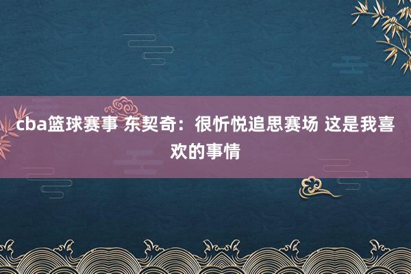 cba篮球赛事 东契奇：很忻悦追思赛场 这是我喜欢的事情