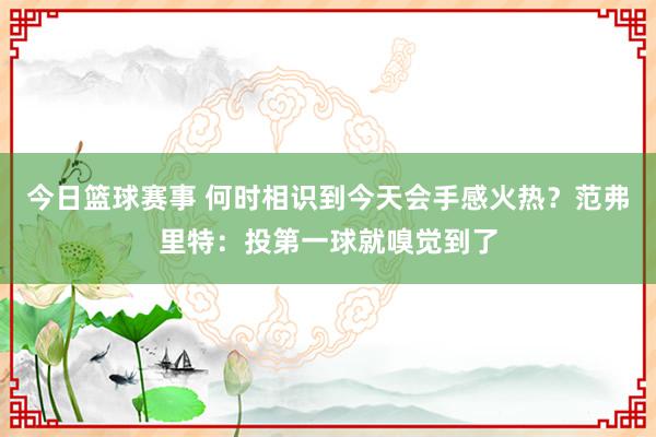 今日篮球赛事 何时相识到今天会手感火热？范弗里特：投第一球就嗅觉到了