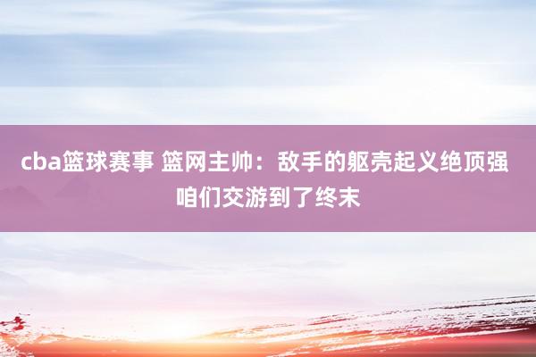 cba篮球赛事 篮网主帅：敌手的躯壳起义绝顶强 咱们交游到了终末