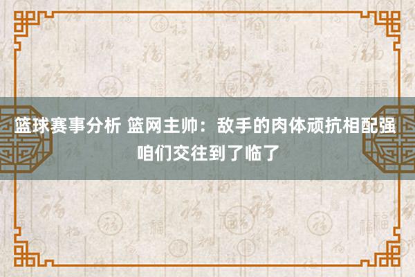 篮球赛事分析 篮网主帅：敌手的肉体顽抗相配强 咱们交往到了临了