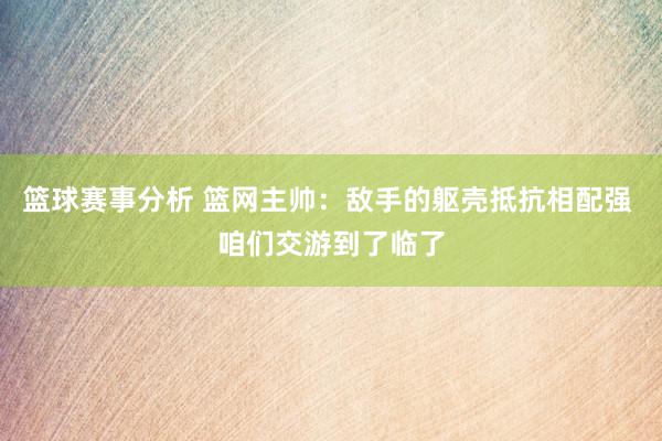 篮球赛事分析 篮网主帅：敌手的躯壳抵抗相配强 咱们交游到了临了