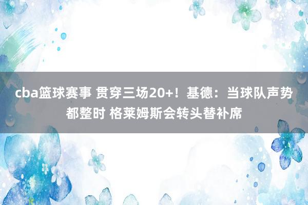 cba篮球赛事 贯穿三场20+！基德：当球队声势都整时 格莱姆斯会转头替补席