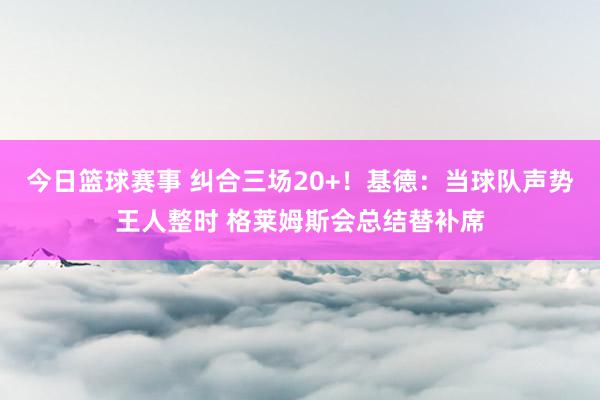 今日篮球赛事 纠合三场20+！基德：当球队声势王人整时 格莱姆斯会总结替补席