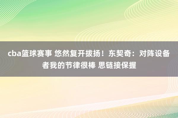 cba篮球赛事 悠然复开拔扬！东契奇：对阵设备者我的节律很棒 思链接保握