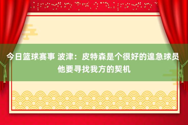 今日篮球赛事 波津：皮特森是个很好的遑急球员 他要寻找我方的契机