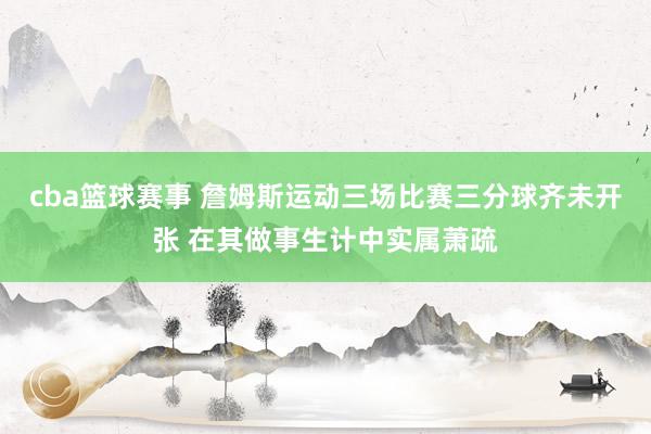 cba篮球赛事 詹姆斯运动三场比赛三分球齐未开张 在其做事生计中实属萧疏